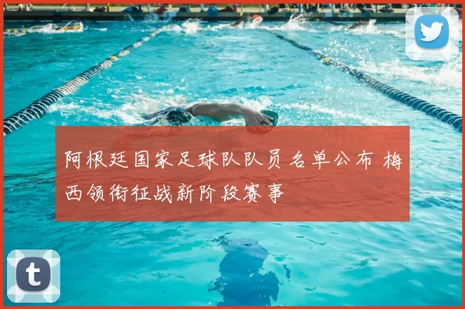 阿根廷国家足球队队员名单公布 梅西领衔征战新阶段赛事