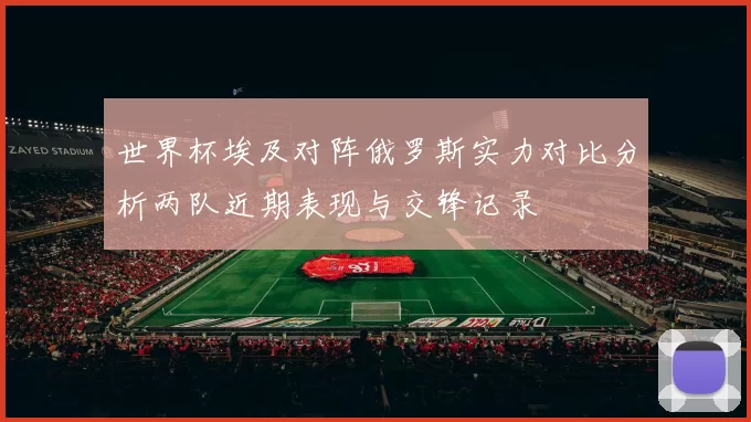 世界杯埃及对阵俄罗斯实力对比分析两队近期表现与交锋记录