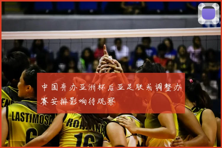 中国弃办亚洲杯后亚足联或调整办赛安排影响待观察