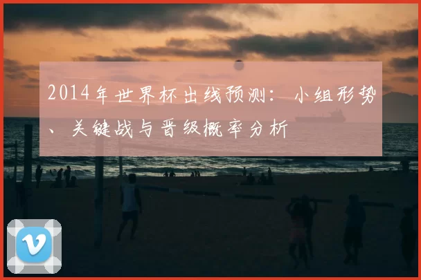 2014年世界杯出线预测：小组形势、关键战与晋级概率分析