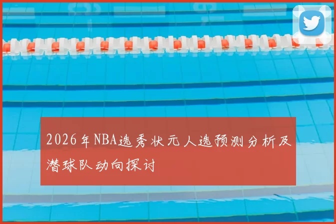 2026年NBA选秀状元人选预测分析及潜球队动向探讨