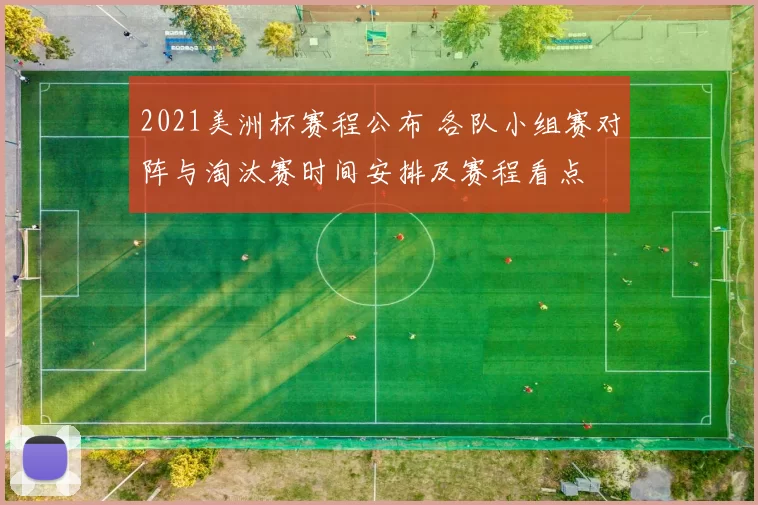 2021美洲杯赛程公布 各队小组赛对阵与淘汰赛时间安排及赛程看点