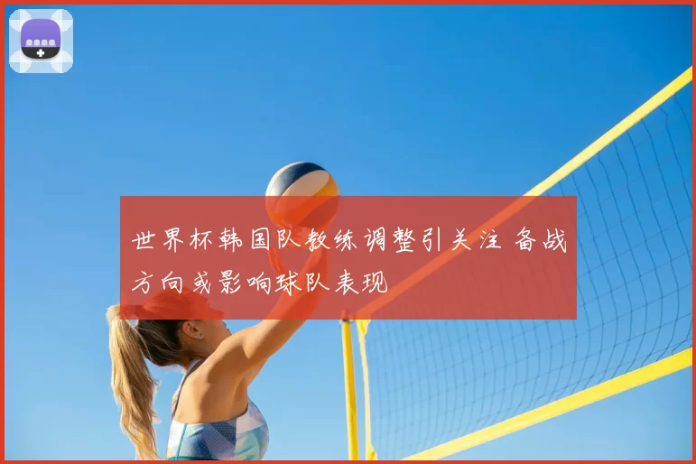 世界杯韩国队教练调整引关注 备战方向或影响球队表现