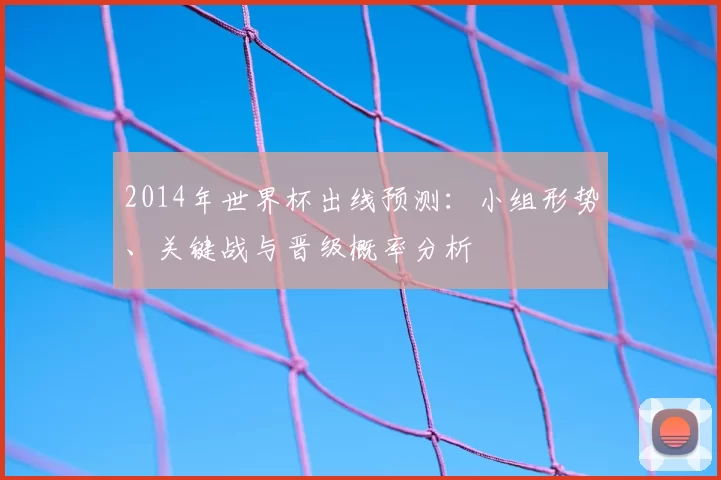 2014年世界杯出线预测：小组形势、关键战与晋级概率分析