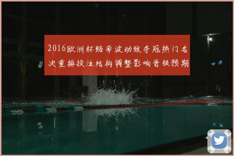 2016欧洲杯赔率波动致夺冠热门名次重排投注结构调整影响晋级预期