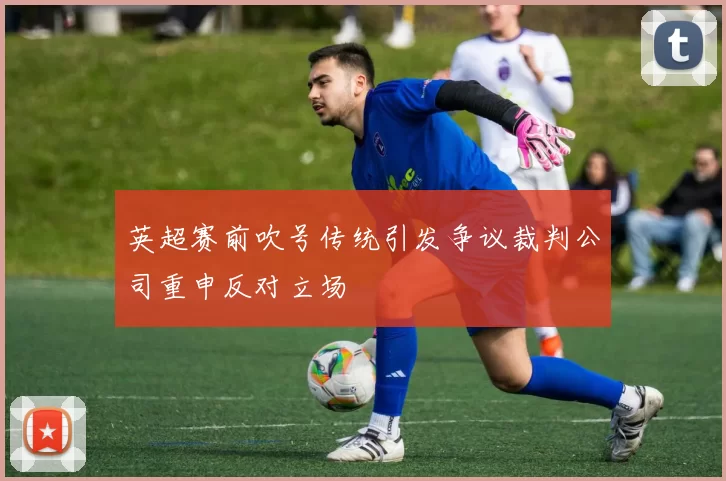 英超赛前吹号传统引发争议裁判公司重申反对立场