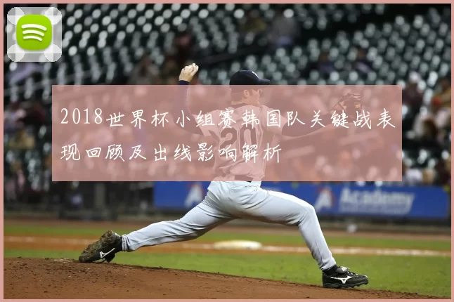 2018世界杯小组赛韩国队关键战表现回顾及出线影响解析