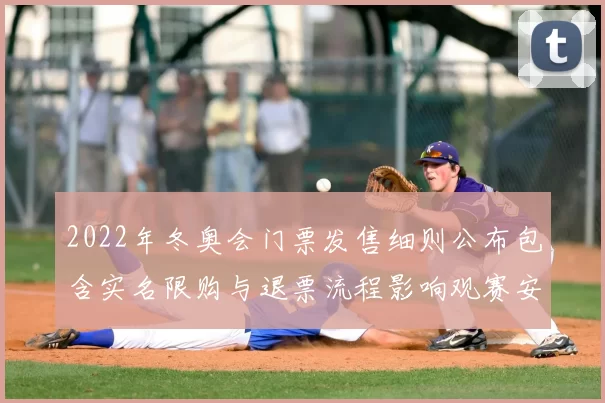 2022年冬奥会门票发售细则公布包含实名限购与退票流程影响观赛安排