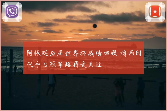 阿根廷历届世界杯战绩回顾 梅西时代冲击冠军路再受关注