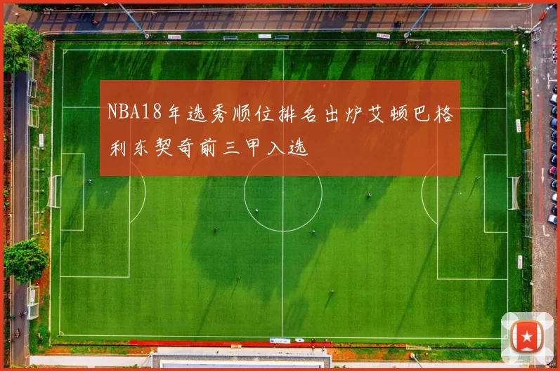 NBA18年选秀顺位排名出炉艾顿巴格利东契奇前三甲入选