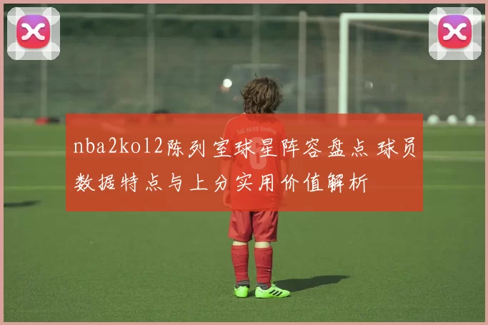 nba2kol2陈列室球星阵容盘点 球员数据特点与上分实用价值解析