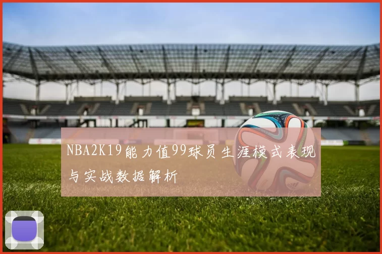 NBA2K19能力值99球员生涯模式表现与实战数据解析