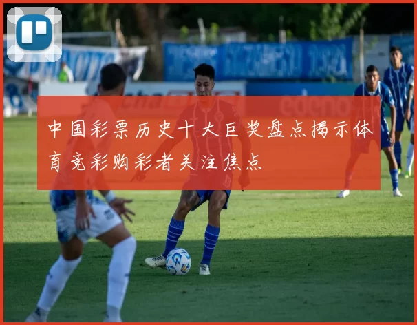 中国彩票历史十大巨奖盘点揭示体育竞彩购彩者关注焦点