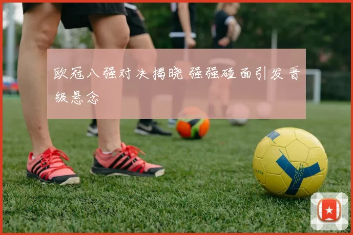 欧冠八强对决揭晓 强强碰面引发晋级悬念