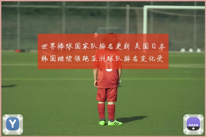 世界棒球国家队排名更新 美国日本韩国继续领跑亚洲球队排名变化受关注