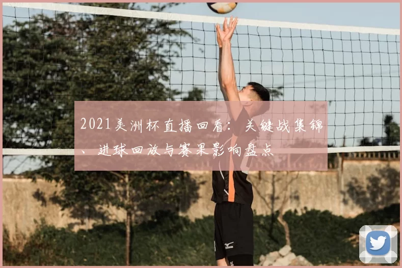 2021美洲杯直播回看:关键战集锦、进球回放与赛果影响盘点