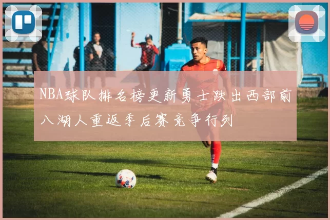 NBA球队排名榜更新勇士跌出西部前八湖人重返季后赛竞争行列