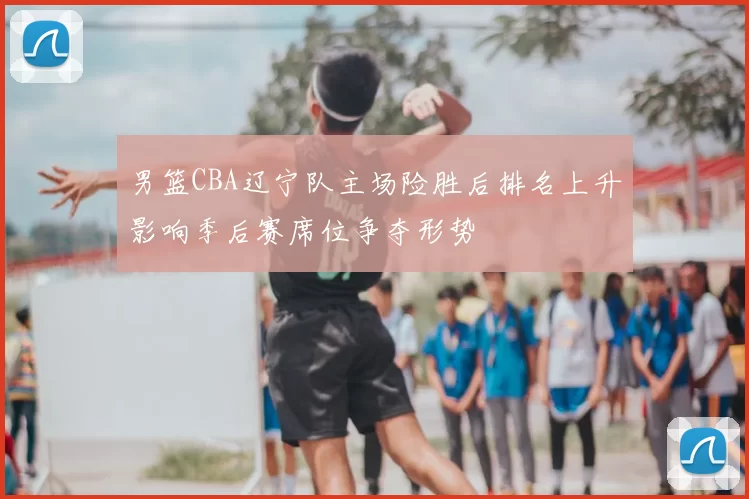 男篮CBA辽宁队主场险胜后排名上升影响季后赛席位争夺形势