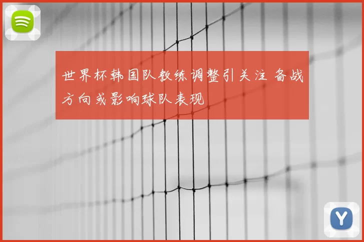 世界杯韩国队教练调整引关注 备战方向或影响球队表现