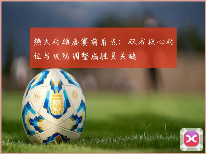 热火对雄鹿赛前看点：双方核心对位与攻防调整成胜负关键