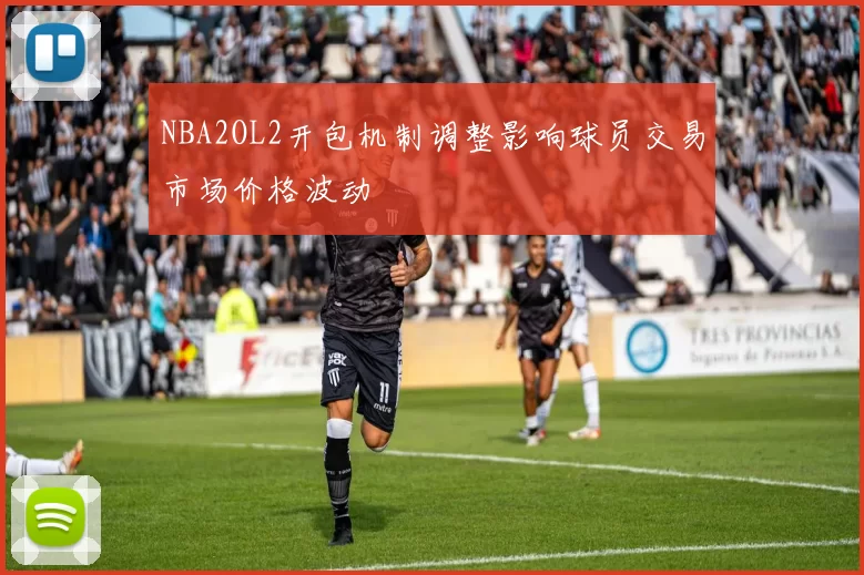 NBA2OL2开包机制调整影响球员交易市场价格波动