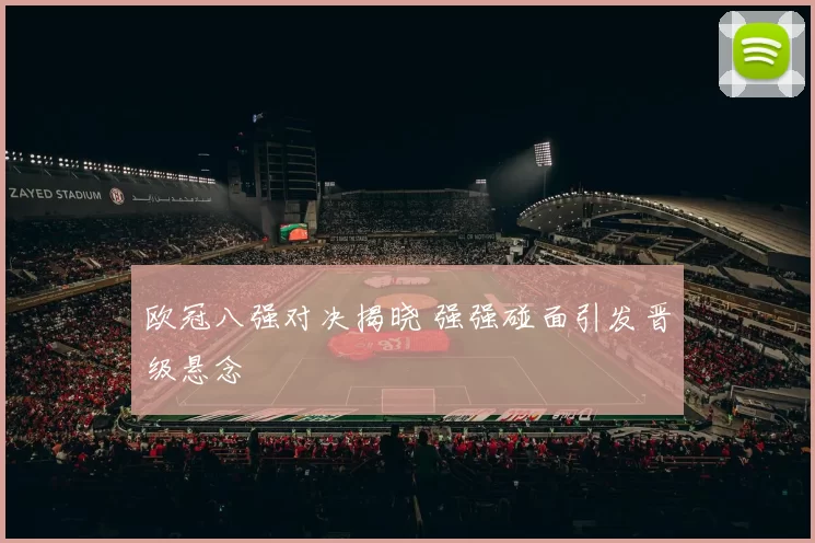 欧冠八强对决揭晓 强强碰面引发晋级悬念