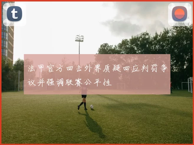 法甲官方回击外界质疑回应判罚争议并强调联赛公平性